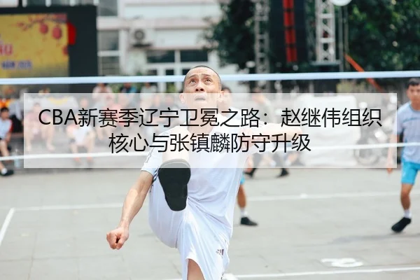 CBA新赛季辽宁卫冕之路：赵继伟组织核心与张镇麟防守升级