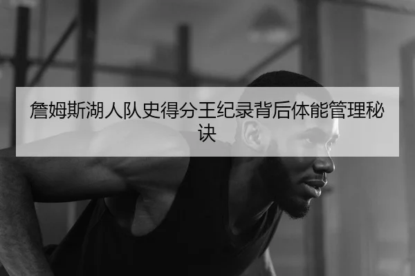 詹姆斯湖人队史得分王纪录背后体能管理秘诀