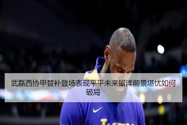 武磊西协甲替补登场表现平平未来留洋前景堪忧如何破局