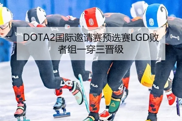 DOTA2国际邀请赛预选赛LGD败者组一穿三晋级