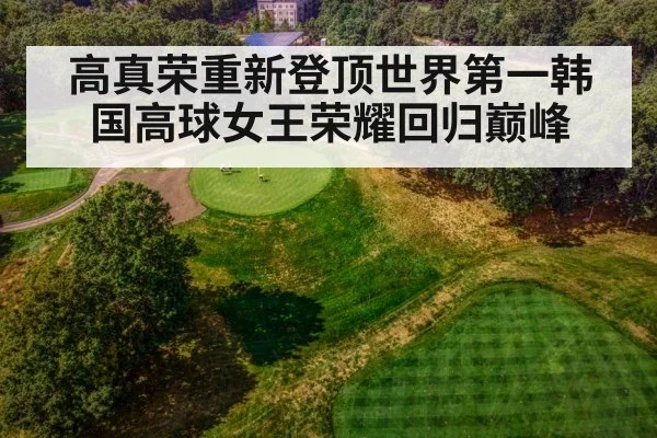 高真荣重新登顶世界第一韩国高球女王荣耀回归巅峰