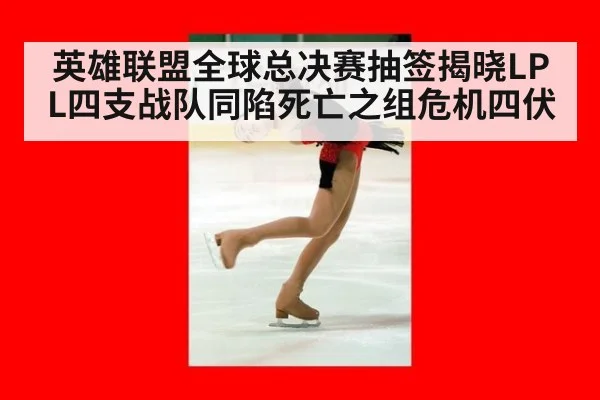英雄联盟全球总决赛抽签揭晓LPL四支战队同陷死亡之组危机四伏