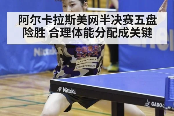 阿尔卡拉斯美网半决赛五盘险胜 合理体能分配成关键