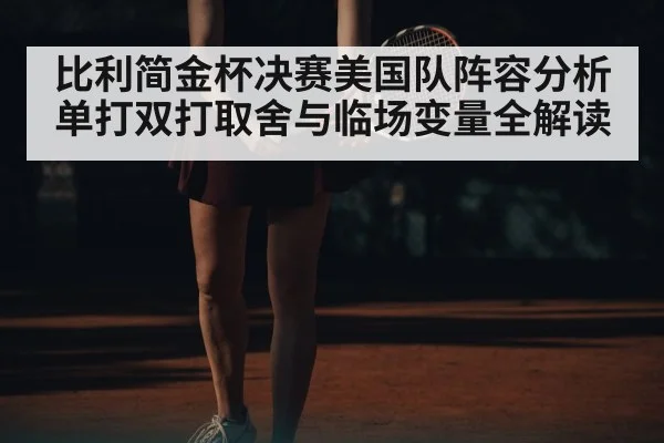 比利简金杯决赛美国队阵容分析 单打双打取舍与临场变量全解读