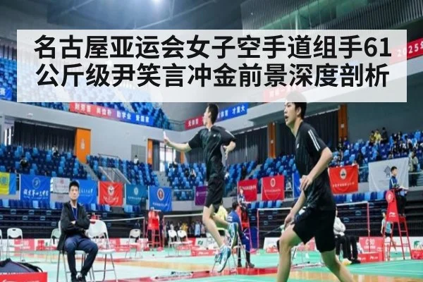 名古屋亚运会女子空手道组手61公斤级尹笑言冲金前景深度剖析